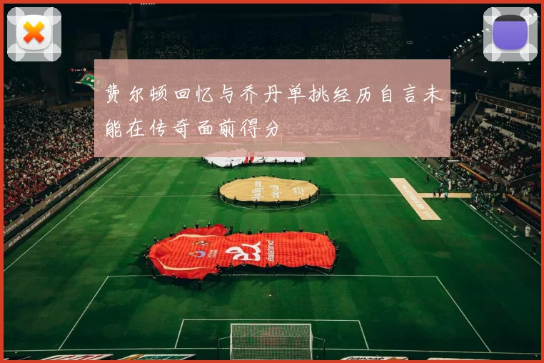 费尔顿回忆与乔丹单挑经历自言未能在传奇面前得分