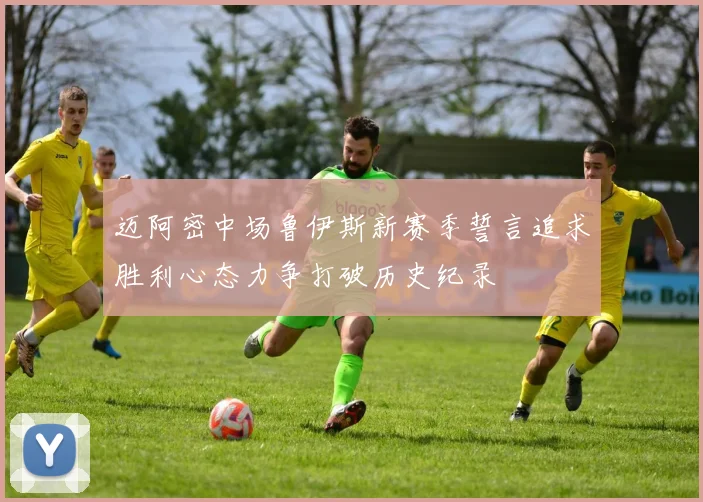 迈阿密中场鲁伊斯新赛季誓言追求胜利心态力争打破历史纪录