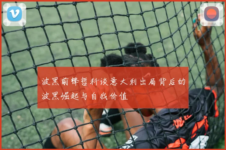 波黑前锋哲科谈意大利出局背后的波黑崛起与自我价值