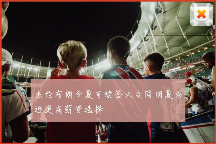 杰伦布朗今夏可续签大合同明夏或迎更高薪资选择