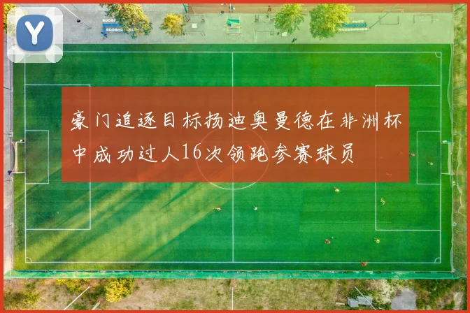 豪门追逐目标扬迪奥曼德在非洲杯中成功过人16次领跑参赛球员