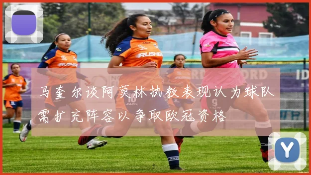 马奎尔谈阿莫林执教表现认为球队需扩充阵容以争取欧冠资格