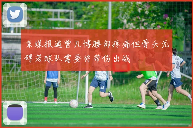 京媒报道曾凡博腰部疼痛但骨头无碍若球队需要将带伤出战