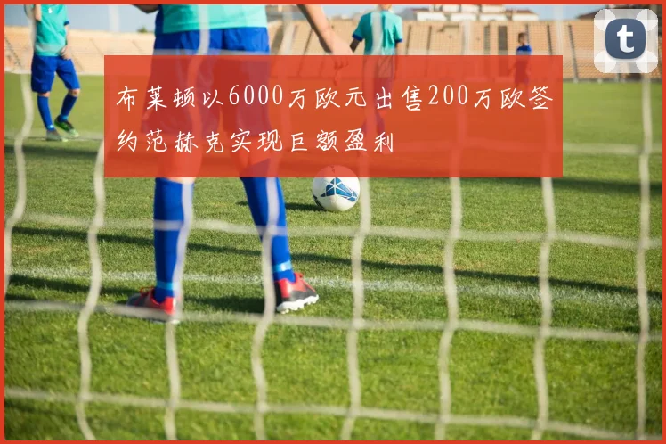 布莱顿以6000万欧元出售200万欧签约范赫克实现巨额盈利