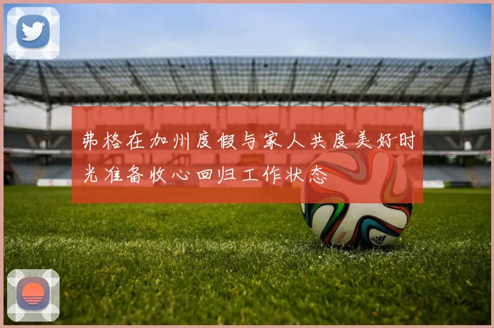 弗格在加州度假与家人共度美好时光准备收心回归工作状态