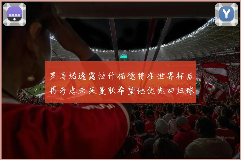 罗马诺透露拉什福德将在世界杯后再考虑未来曼联希望他优先回归球队