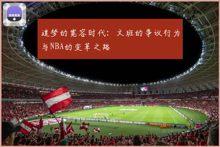 追梦的宽容时代：文班的争议行为与NBA的变革之路