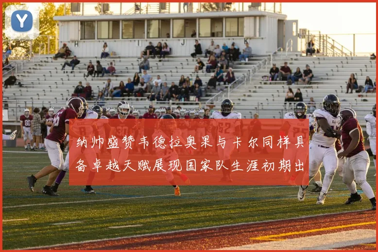纳帅盛赞韦德拉奥果与卡尔同样具备卓越天赋展现国家队生涯初期出色表现