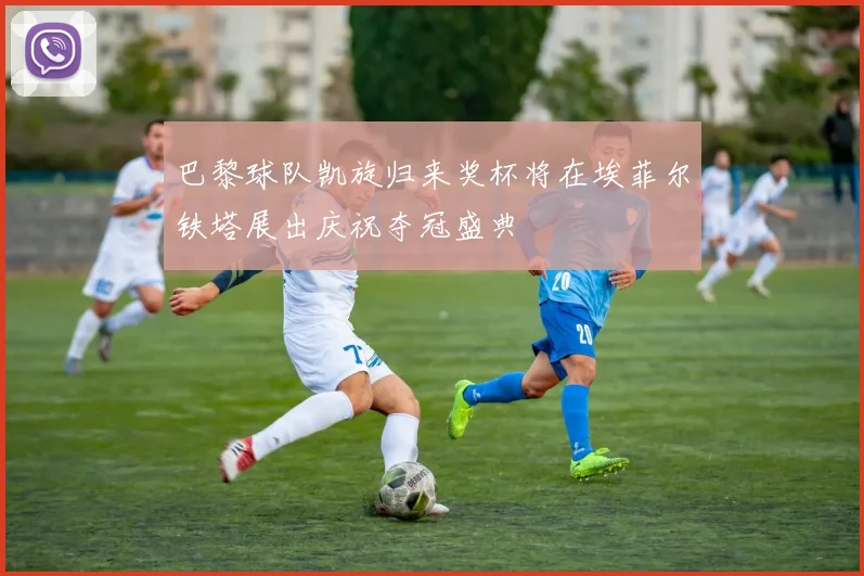 巴黎球队凯旋归来奖杯将在埃菲尔铁塔展出庆祝夺冠盛典