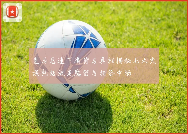 皇马急速下滑背后真相揭秘七大失误包括放走魔笛与拒签中场