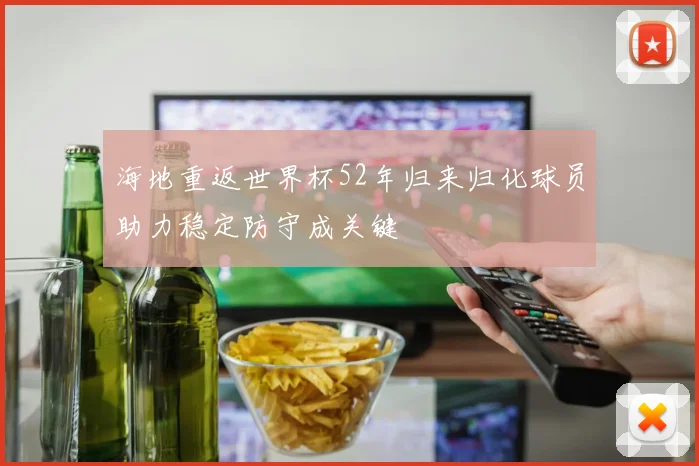 海地重返世界杯52年归来归化球员助力稳定防守成关键