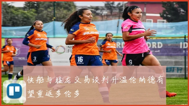 快船与猛龙交易谈判升温伦纳德有望重返多伦多