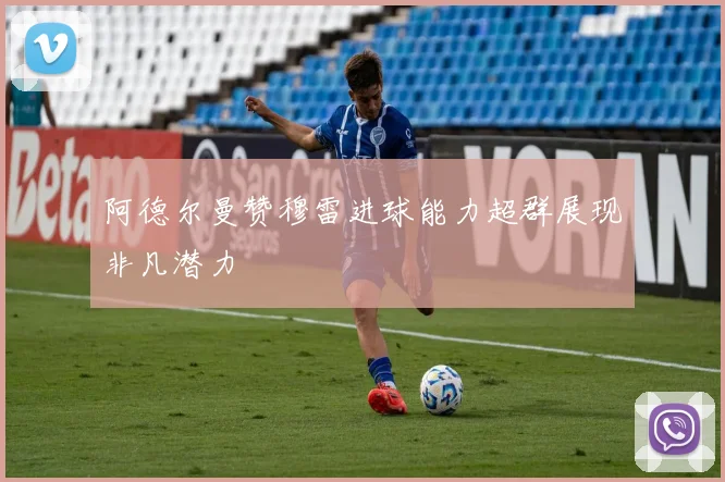 阿德尔曼赞穆雷进球能力超群展现非凡潜力