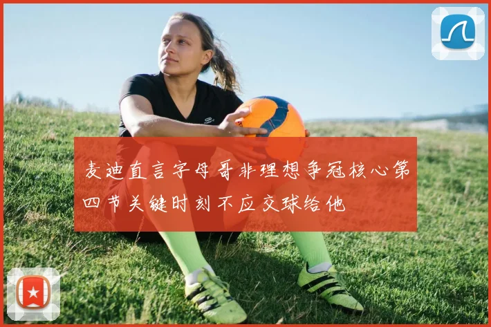 麦迪直言字母哥非理想争冠核心第四节关键时刻不应交球给他
