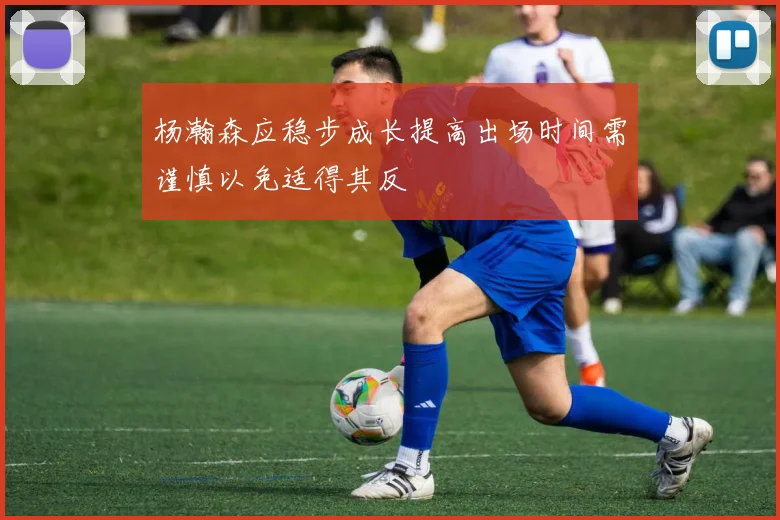 杨瀚森应稳步成长提高出场时间需谨慎以免适得其反