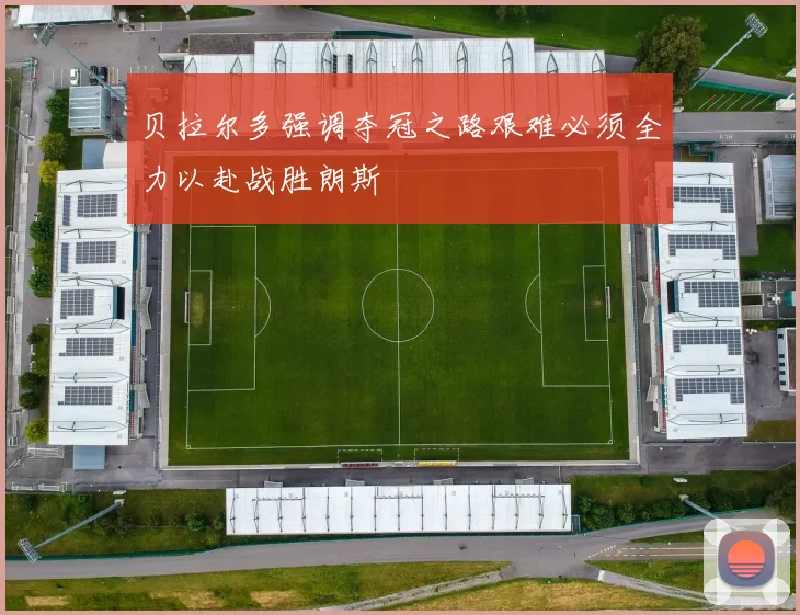贝拉尔多强调夺冠之路艰难必须全力以赴战胜朗斯