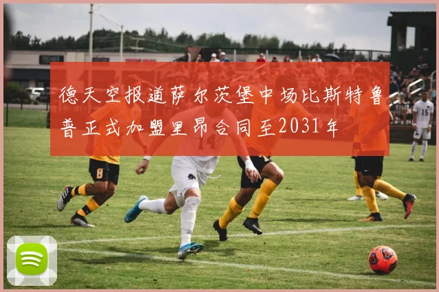 德天空报道萨尔茨堡中场比斯特鲁普正式加盟里昂合同至2031年