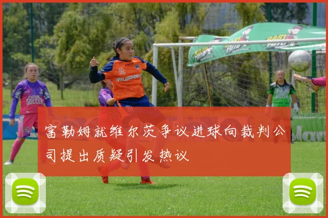 富勒姆就维尔茨争议进球向裁判公司提出质疑引发热议