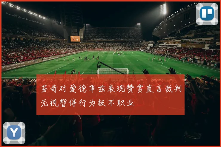 芬奇对爱德华兹表现赞赏直言裁判无视暂停行为极不职业