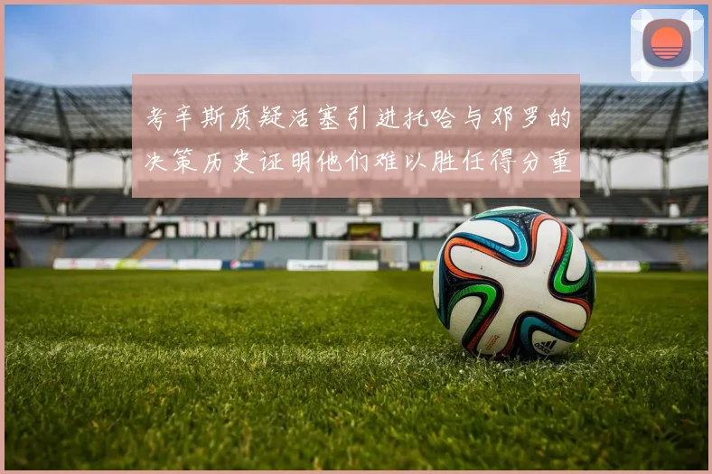考辛斯质疑活塞引进托哈与邓罗的决策历史证明他们难以胜任得分重任