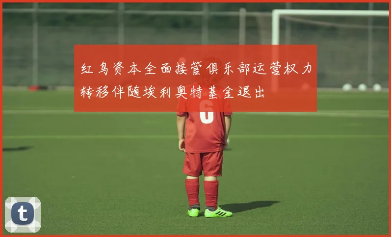 红鸟资本全面接管俱乐部运营权力转移伴随埃利奥特基金退出
