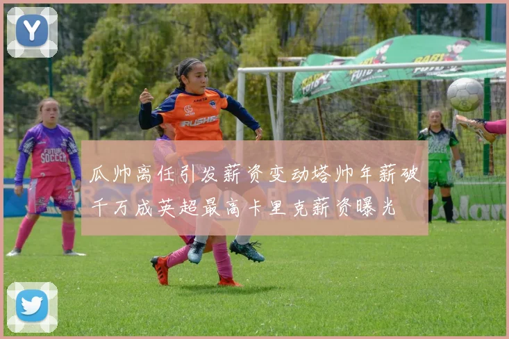 瓜帅离任引发薪资变动塔帅年薪破千万成英超最高卡里克薪资曝光